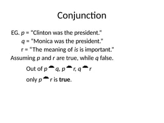 Conjunction
EG. p = “Clinton was the president.”
q = “Monica was the president.”
r = “The meaning of is is important.”
Assuming p and r are true, while q false.
Out of pq, pr, qr
only pr is true.
 
