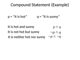 Compound Statement (Example)
p = “It is hot” q = “It is sunny”
It is hot and sunny
It is not hot but sunny
It is neither hot nor sunny
 