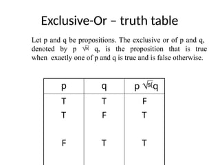 Exclusive-Or – truth table
p q p q
T
T
F
T
F
T
F
T
T
Let p and q be propositions. The exclusive or of p and q,
denoted by p  q, is the proposition that is true
when exactly one of p and q is true and is false otherwise.
 