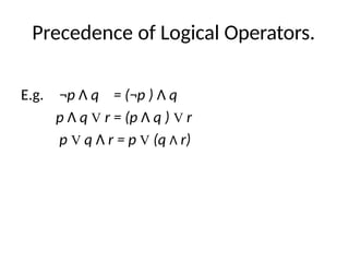 Precedence of Logical Operators.
E.g. ¬p Λ q = (¬p ) Λ q
p Λ q V r = (p Λ q ) V r
p V q Λ r = p V (q Λ r)
 