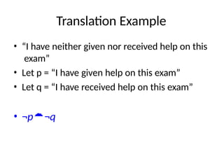Translation Example
• “I have neither given nor received help on this
exam”
• Let p = “I have given help on this exam”
• Let q = “I have received help on this exam”
• ¬p¬q
 