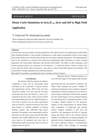 F. Nofeli et al.Int. Journal of Engineering Research and Application
ISSN : 2248-9622, Vol. 3, Issue 5, Sep-Oct 2013, pp.732-735

RESEARCH ARTICLE

www.ijera.com

OPEN ACCESS

Monte Carlo Simulation in InAsxP1-X, InAs and InP at High Field
Application
1

F. Nofeli and 2M. Abedzadeh Fayzabadi

1

Physics Department, Khayyam Higher Education University, Mashhad, Iran

2

Physics Department, Payame Noor University, Fariman, Iran

Abstract
We study how electrons, initially in thermal equilibrium, drift under the action of an applied electric field within
bulk zincblende InAsxP1-x, InAs and InP. Calculations are made using a non-parabolic effective mass energy
band model, Monte Carlo simulation that includes all of the major scattering mechanisms. The band parameters
used in the simulation are extracted from optimized pseudopotential band calculations to ensure excellent
agreement with experimental information and ab-initio band models. The effects of alloy scattering on the
electron transport physics are examined. For all materials, it is found that electron velocity overshoot only
occurs when the electric field is increased to a value above a certain critical field, unique to each material. This
critical field is strongly dependent on the material parameters.
Key words: Non-parabolic; pseudopotential; alloy scattering; velocity overshoot.

Improved electron transport properties are
I. Introduction

one of the main targets in the ongoing study of binary

InP and InAs offer the pospect of mobilities
comparable to GaAs and are increasingly being

and ternary InP, InAs and InAsxP1-x materials. The

developed for the construction of optical switches

Monte Carlo technique has proved valuable for

and optoelectronic devices. While GaAs has been

studying non-equilirium carrier transport in arange of

extensively studied [1-3], InAs and InP and alloy

semiconductor materials and devices [6-7]. However,

constructed from them like InAsxP1-x, have yet to

carrier transport modeling of InP and InAs materials

examined to the same extent. Alloys of InAs and InP

has only recently begun to receive sustained attention,

have unfortunately proved to be a difficult material to

now that the growth of compounds and alloys is able

work with in practice and very little experimental

to produce valuable material for the electronics

work on InAsxP1-x material and devices have been

industry. In this communication we present Monte

done because of technical problems in forming

Carlo calculations of steady-state and transient

Schottky contacts with sufficiently high barrier

electron transport conditions in InP, InAs and

potentials. Nevertheless some experimental work has

InAsxP1-x. We demonstrate the effect of injection

been done on other types of InAs and InP field-effect

energy and electric field on the transient electron

transistor, most notably MISFETs [4-5], and there is

transport. The differences in transport properties are

every reason to be optimistic that some form of

analyzed in terms of important material parameters.

heterojunction under the gate may well overcome the

Our current approach employs a one-dimensional

problem of the low barrier.

ensemble Monte Carlo technique to investigate

www.ijera.com

732 | P a g e

 