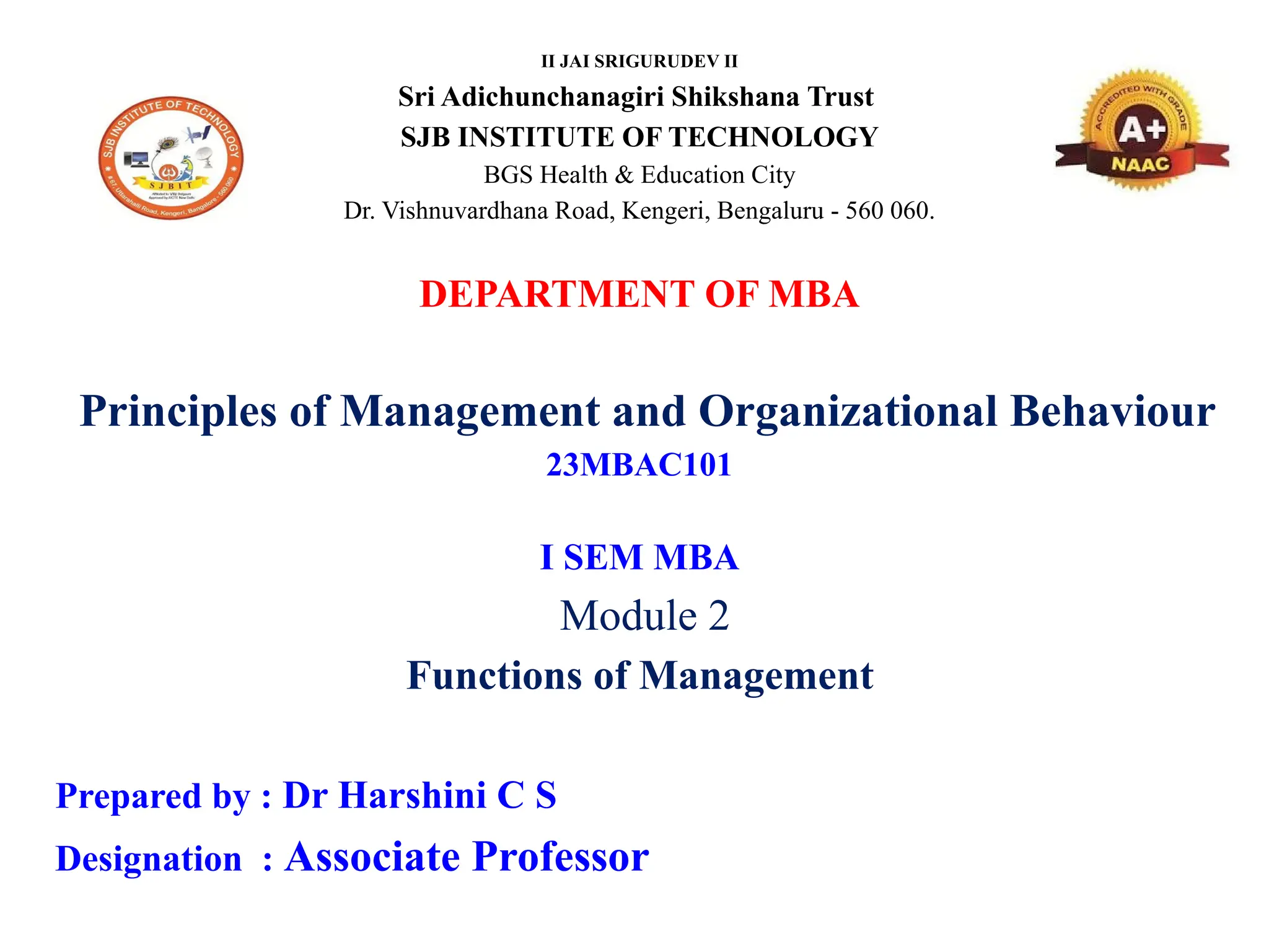 II JAI SRIGURUDEV II
Sri Adichunchanagiri Shikshana Trust
SJB INSTITUTE OF TECHNOLOGY
BGS Health & Education City
Dr. Vishnuvardhana Road, Kengeri, Bengaluru - 560 060.
DEPARTMENT OF MBA
Principles of Management and Organizational Behaviour
23MBAC101
I SEM MBA
Module 2
Functions of Management
Prepared by : Dr Harshini C S
Designation : Associate Professor
 