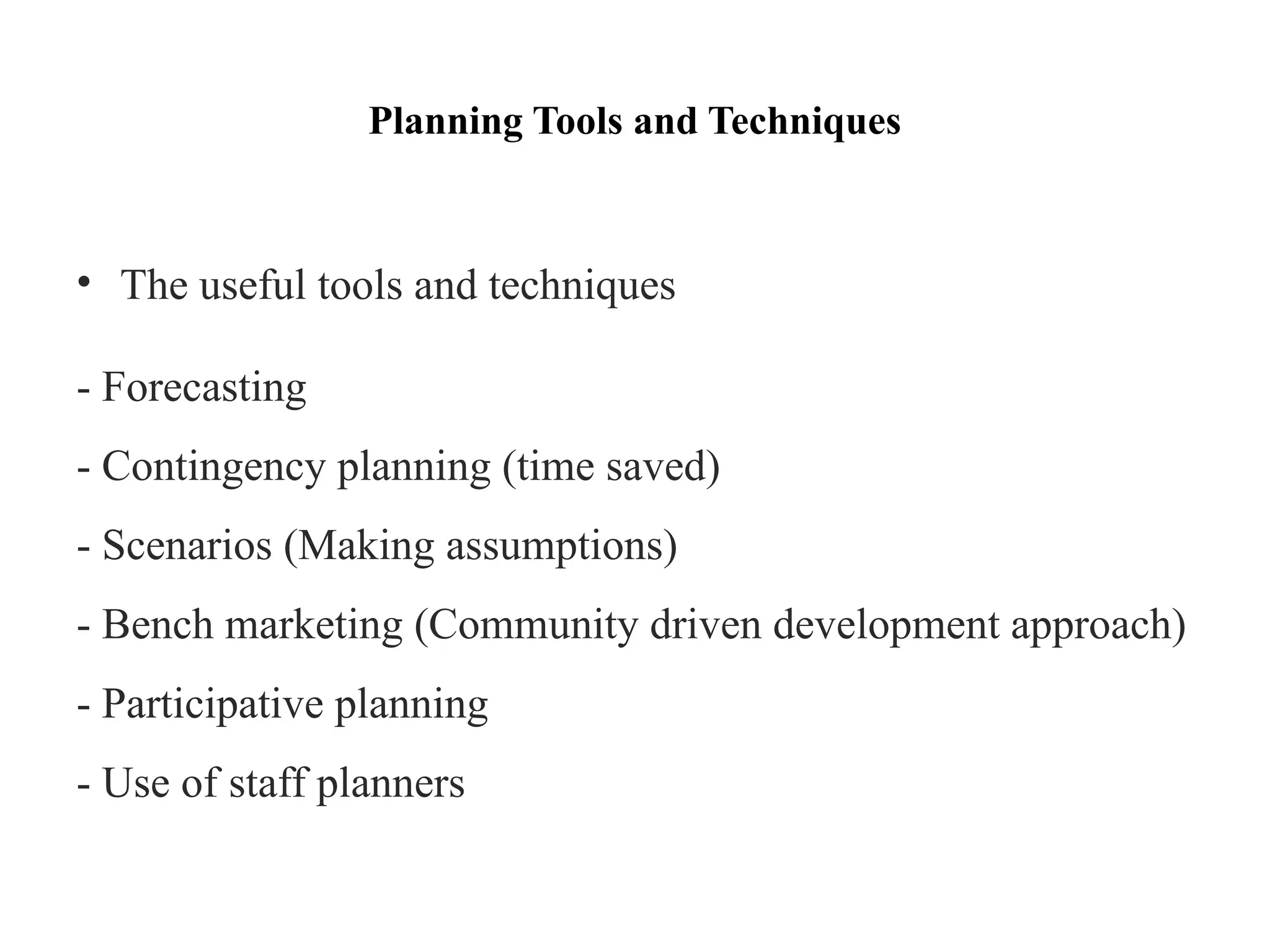 Planning Tools and Techniques
• The useful tools and techniques
- Forecasting
- Contingency planning (time saved)
- Scenarios (Making assumptions)
- Bench marketing (Community driven development approach)
- Participative planning
- Use of staff planners
 
