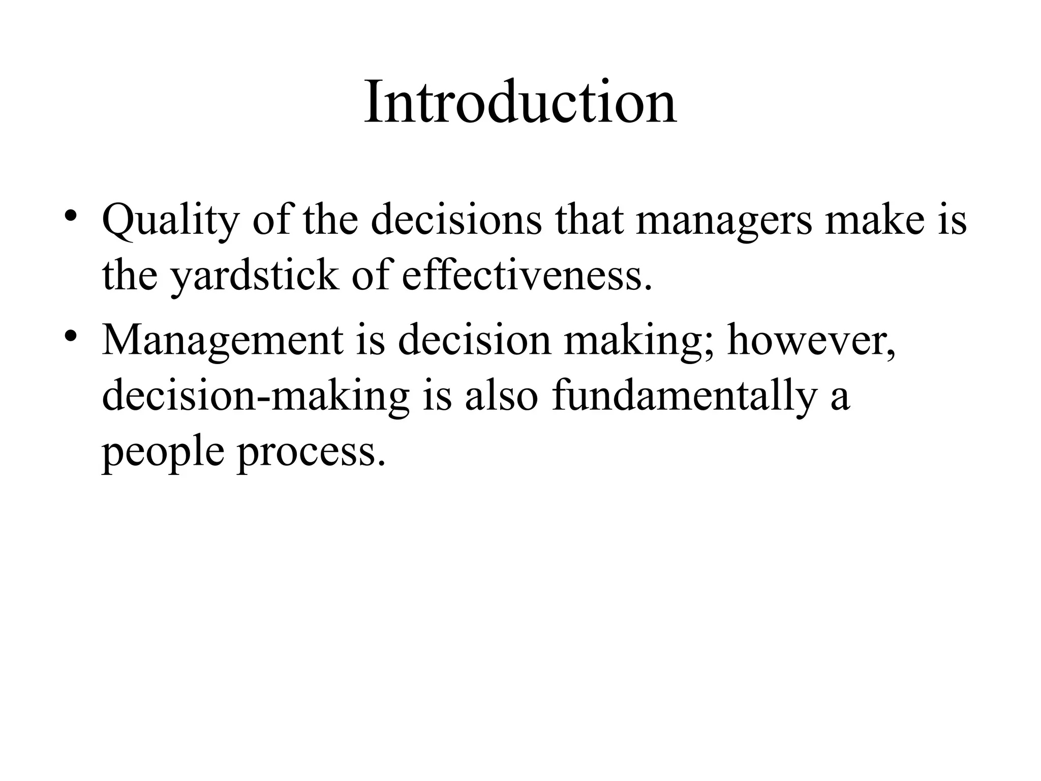 Introduction
• Quality of the decisions that managers make is
the yardstick of effectiveness.
• Management is decision making; however,
decision-making is also fundamentally a
people process.
 