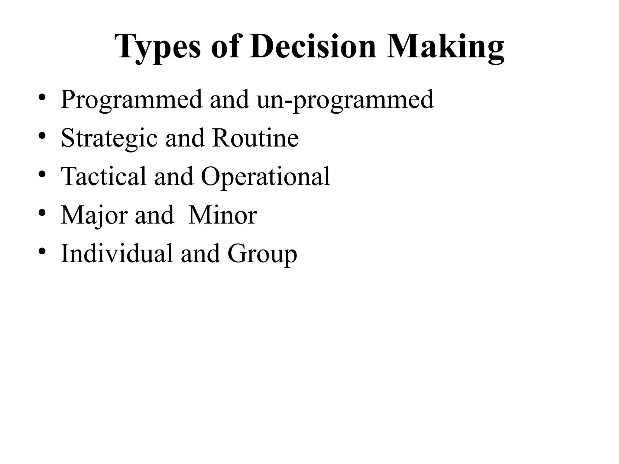 Types of Decision Making
• Programmed and un-programmed
• Strategic and Routine
• Tactical and Operational
• Major and Minor
• Individual and Group
 
