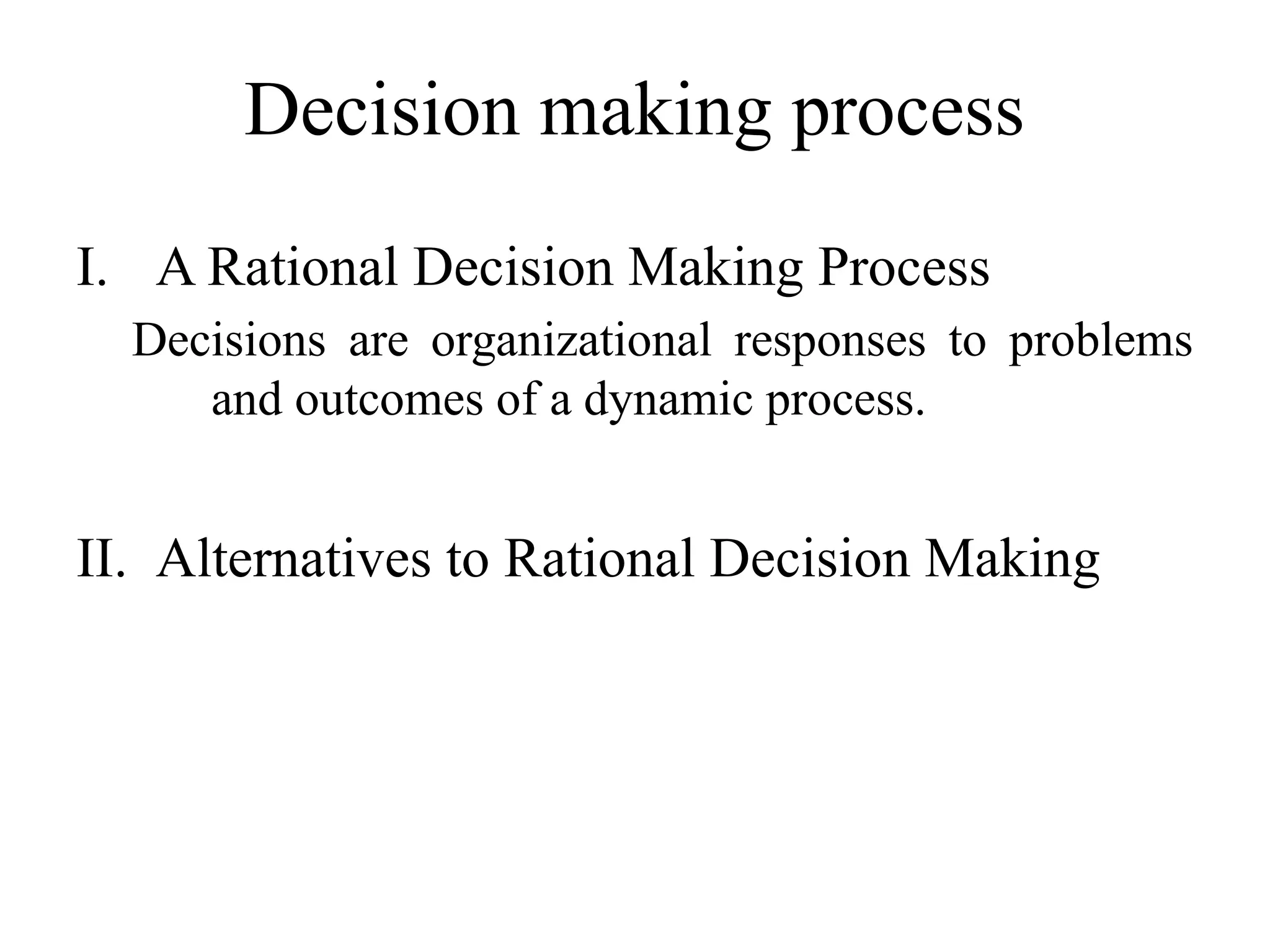 Decision making process
I. A Rational Decision Making Process
Decisions are organizational responses to problems
and outcomes of a dynamic process.
II. Alternatives to Rational Decision Making
 
