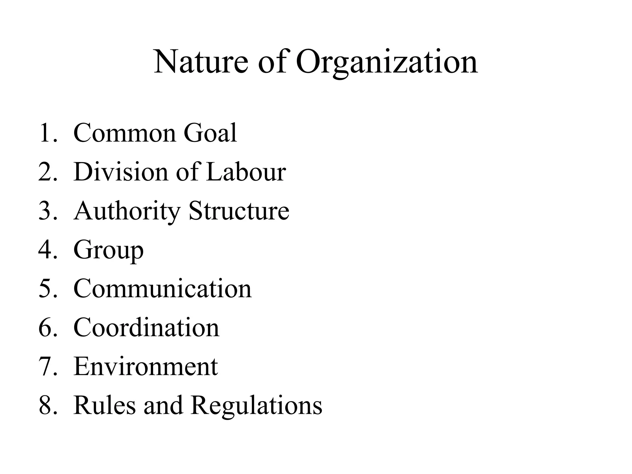 Nature of Organization
1. Common Goal
2. Division of Labour
3. Authority Structure
4. Group
5. Communication
6. Coordination
7. Environment
8. Rules and Regulations
 