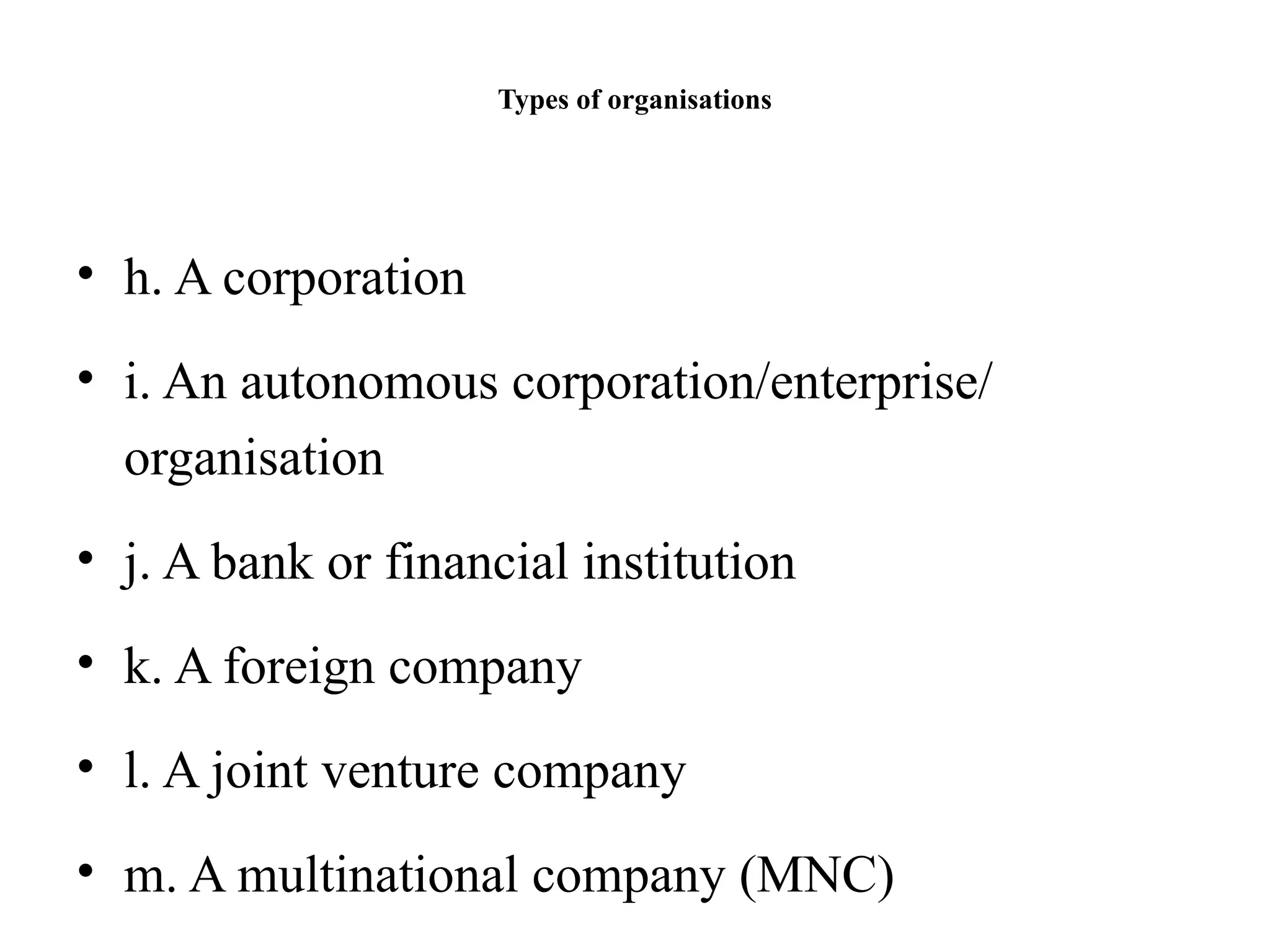 Types of organisations
• h. A corporation
• i. An autonomous corporation/enterprise/
organisation
• j. A bank or financial institution
• k. A foreign company
• l. A joint venture company
• m. A multinational company (MNC)
 