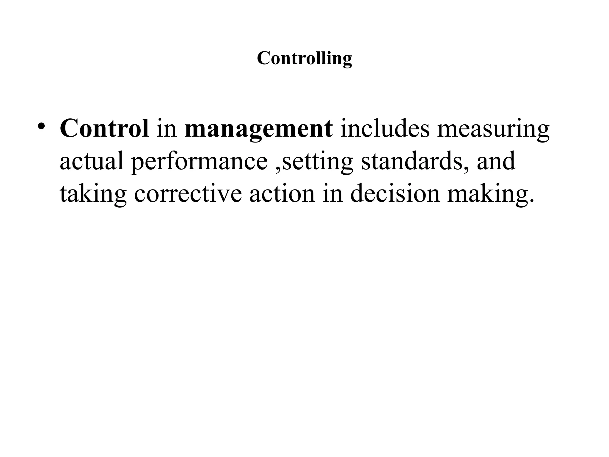 Controlling
• Control in management includes measuring
actual performance ,setting standards, and
taking corrective action in decision making.
 