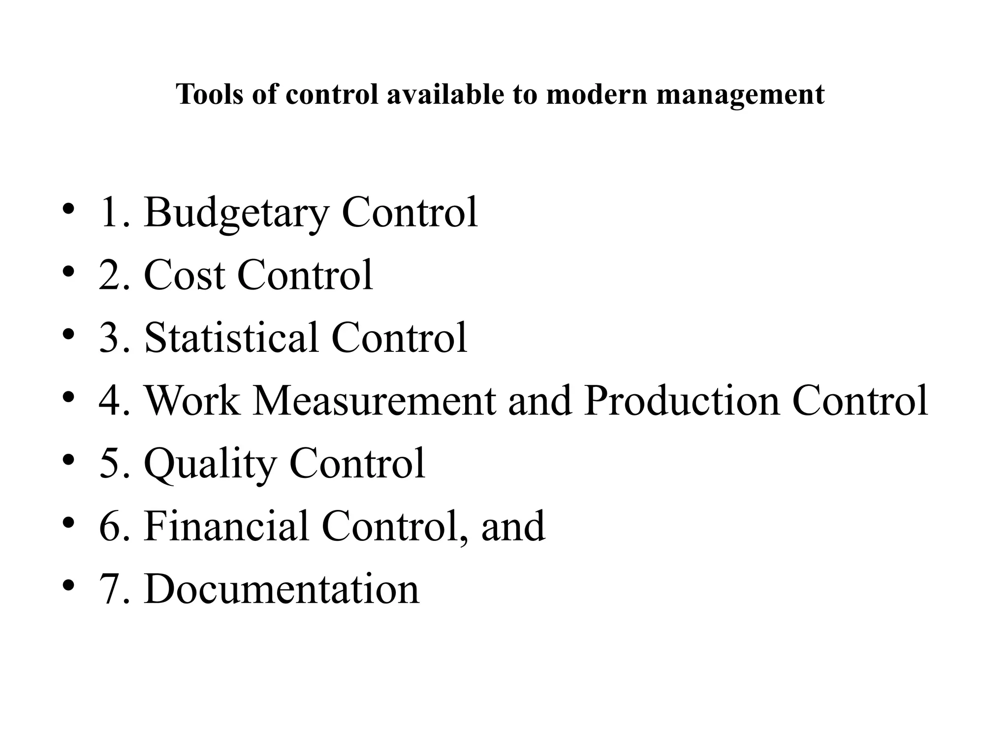 Tools of control available to modern management
• 1. Budgetary Control
• 2. Cost Control
• 3. Statistical Control
• 4. Work Measurement and Production Control
• 5. Quality Control
• 6. Financial Control, and
• 7. Documentation
 