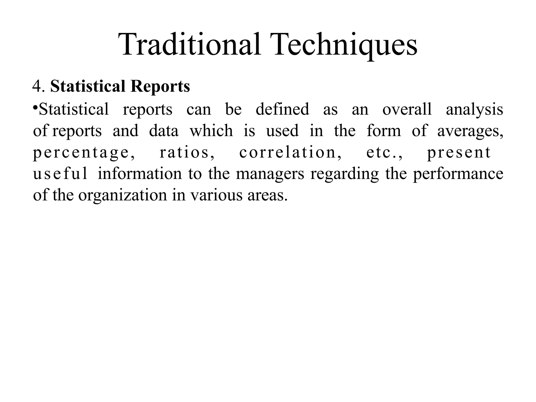 Traditional Techniques
4. Statistical Reports
•Statistical reports can be defined as an overall analysis
of reports and data which is used in the form of averages,
percentage, ratios, correlation, etc., present
useful information to the managers regarding the performance
of the organization in various areas.
 