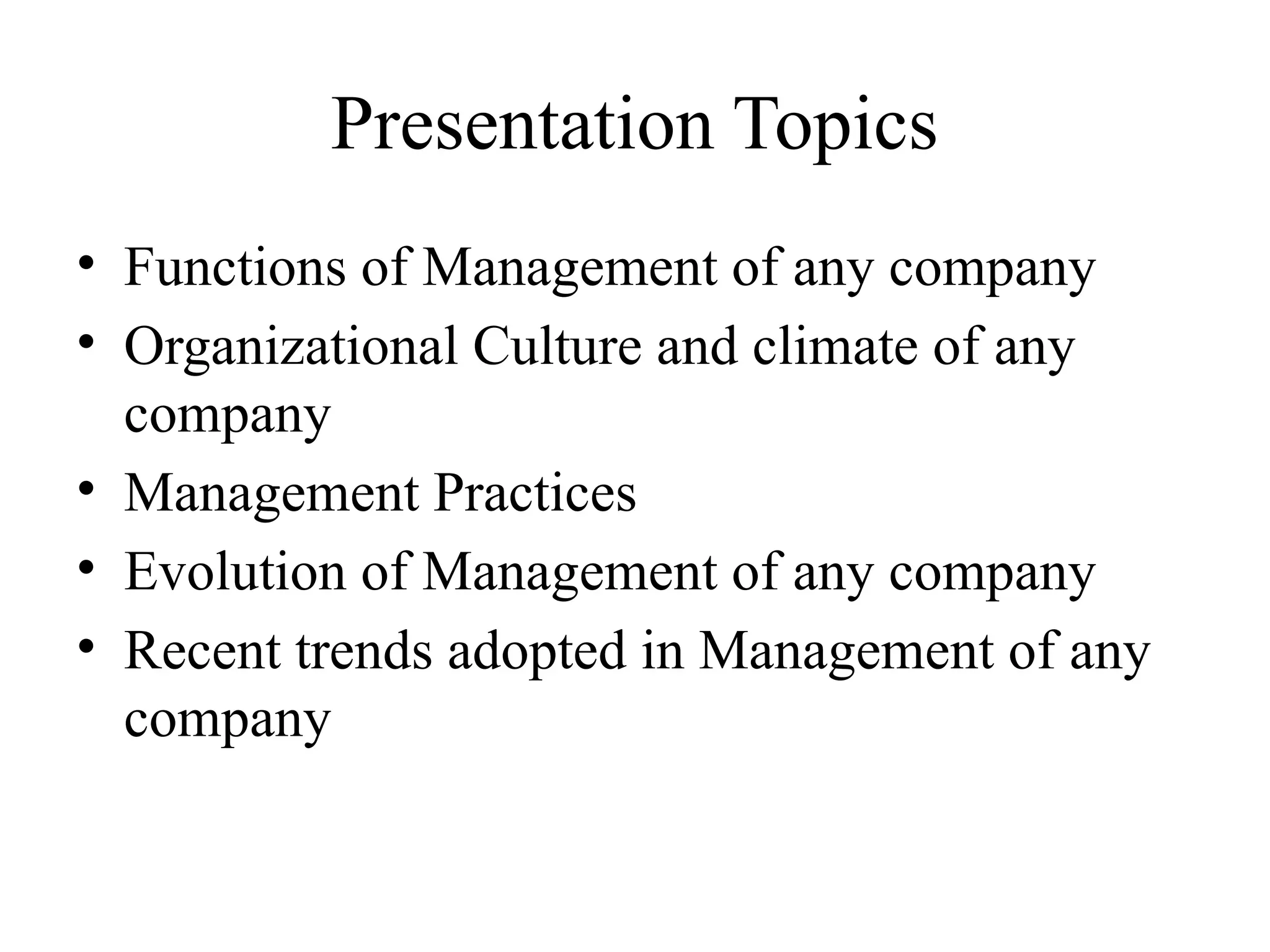 Presentation Topics
• Functions of Management of any company
• Organizational Culture and climate of any
company
• Management Practices
• Evolution of Management of any company
• Recent trends adopted in Management of any
company
 