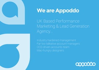 We are Appoddo
UK Based Performance
Marketing & Lead Generation
Agency...
Industry hardened management
Far too talkative account managers
OCD driven accounts team
Mac-hungry designers
 