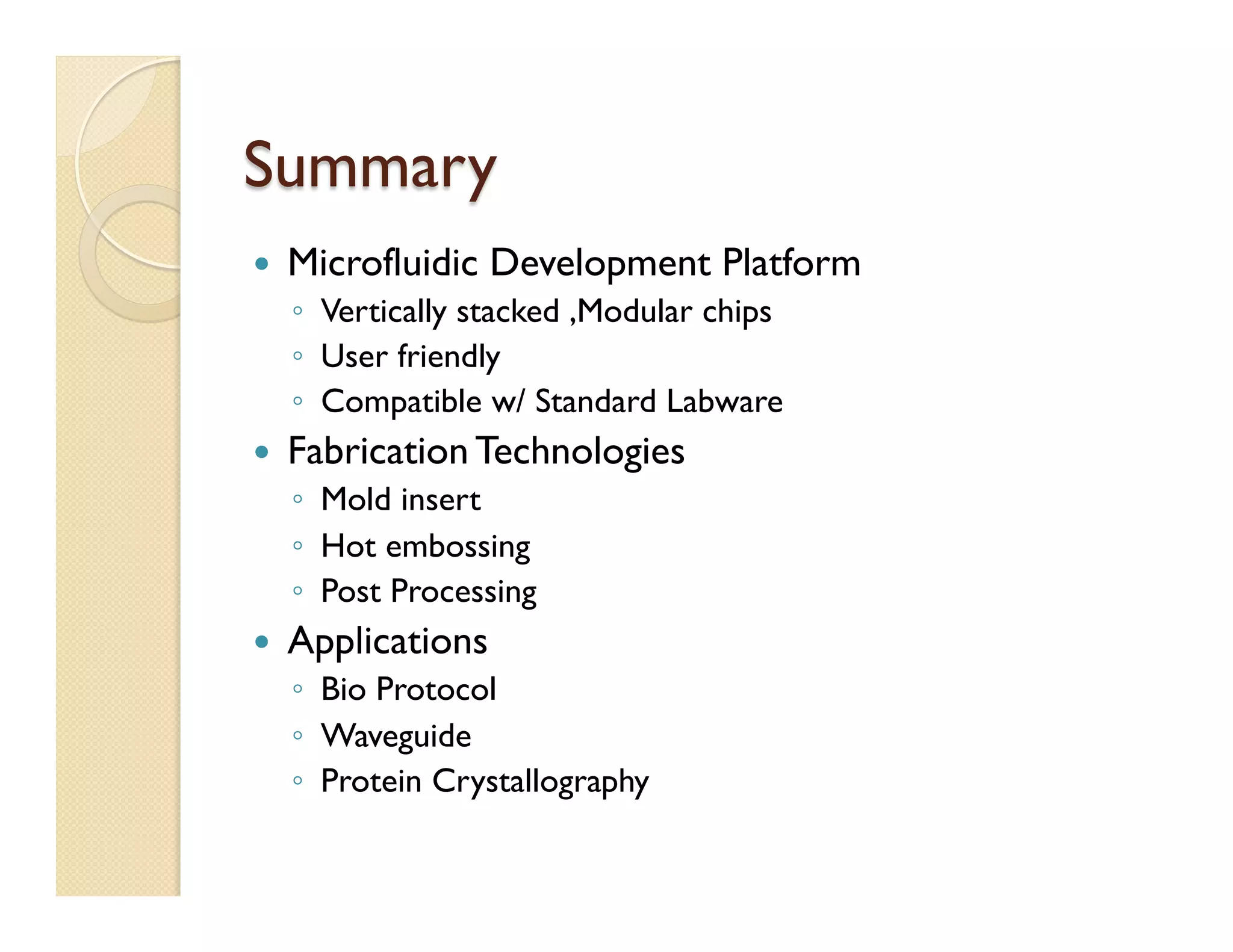 Summary
—  Microfluidic Development Platform
◦  Vertically stacked ,Modular chips
◦  User friendly
◦  Compatible w/ Standard Labware
—  Fabrication Technologies
◦  Mold insert
◦  Hot embossing
◦  Post Processing
—  Applications
◦  Bio Protocol
◦  Waveguide
◦  Protein Crystallography
 