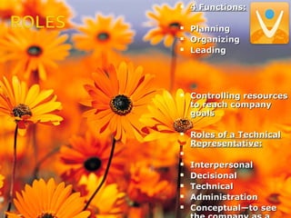  4 Functions:4 Functions:
 PlanningPlanning
 OrganizingOrganizing
 LeadingLeading
 Controlling resourcesControlling resources
to reach companyto reach company
goalsgoals
 Roles of a TechnicalRoles of a Technical
Representative:Representative:

 InterpersonalInterpersonal
 DecisionalDecisional
 TechnicalTechnical
 AdministrationAdministration
 Conceptual—to seeConceptual—to see
 