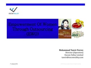 © 2010 Encom Valley Limited. All rights reserved.1st January 2016
Mohammad Tanvir Parvez
Director (Operation)
Encom Valley Limited
tanvir@encomvalley.com
Empowerment Of Women
Through Outsourcing
(EWO)
 