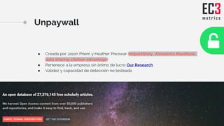 Unpaywall
● Creada por Jason Priem y Heather Piwowar (ImpactStory, Altmetrics Manifesto,
data sharing citation advantage)
...