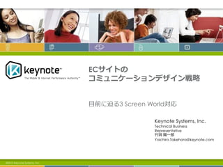 ECサイトの
                              コミュニケーションデザイン戦略


                              目前に迫る3 Screen World対応

                                             Keynote Systems, Inc.
                                             Technical Business
                                             Representative
                                             竹洞 陽一郎
                                             Yoichiro.Takehora@keynote.com




©2013 Keynote Systems, Inc.
 
