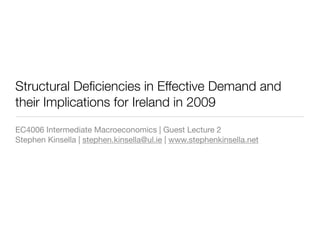 Structural Deﬁciencies in Effective Demand and
their Implications for Ireland in 2009
EC4006 Intermediate Macroeconomics | Guest Lecture 2
Stephen Kinsella | stephen.kinsella@ul.ie | www.stephenkinsella.net
 