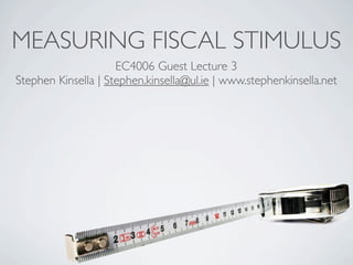 MEASURING FISCAL STIMULUS
                     EC4006 Guest Lecture 3
Stephen Kinsella | Stephen.kinsella@ul.ie | www.stephenkinsella.net
 