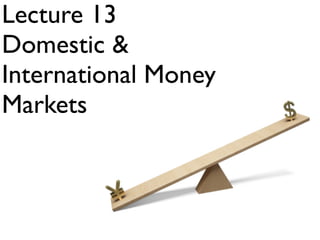 Lecture 13
Domestic &
International Money
Markets
