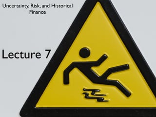 Uncertainty, Risk, and Historical
            Finance




Lecture 7