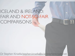 ICELAND & IRELAND:
FAIR AND NOT-SO-FAIR
COMPARISONS




Dr Stephen Kinsella/stephen.kinsella@ul.ie/stephenkinsella.net
 