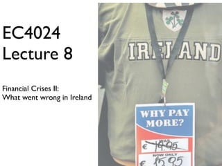 EC4024
Lecture 8
Financial Crises II:
What went wrong in Ireland
 
