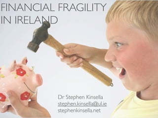FINANCIAL FRAGILITY
IN IRELAND




          Dr Stephen Kinsella
          stephen.kinsella@ul.ie
          stephenkinsella.net
 