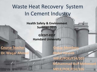 Course Teacher Group Members
Dr. Waqar Ahmed Abdul Haseeb
MELE/POE/F14/107
Muhammad Asif Mehmood
MELE/POE/F14/105
Waste Heat Recovery System
In Cement Industry
Health Safety & Environment
Summer-2015
GSESIT-FEST
Hamdard University
 