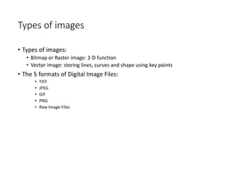 Types of images
• Types of images:
• Bitmap or Raster image: 2-D function
• Vector image: storing lines, curves and shape using key points
• The 5 formats of Digital Image Files:
• TIFF
• JPEG
• GIF
• PNG
• Raw Image Files
 