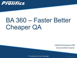 CONNECT WITH US:
IT: Customized to Your Advantage
BA 360 – Faster Better
Cheaper QA
Lakshminarayanan KN
Associate Software Engineer
Public | Copyright © 2014 Prolifics
 