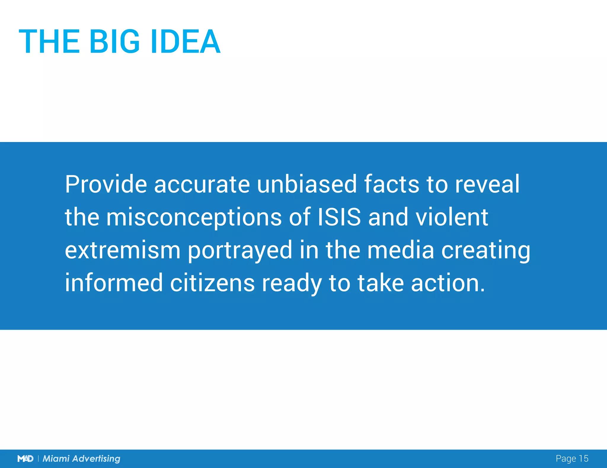 Page 15Miami Advertising
THE BIG IDEA
Provide accurate unbiased facts to reveal
the misconceptions of ISIS and violent
extremism portrayed in the media creating
informed citizens ready to take action.
 