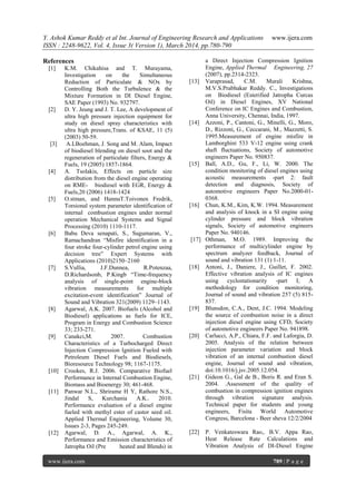 Y. Ashok Kumar Reddy et al Int. Journal of Engineering Research and Applications www.ijera.com
ISSN : 2248-9622, Vol. 4, Issue 3( Version 1), March 2014, pp.780-790
www.ijera.com 789 | P a g e
References
[1] K.M. Chikahisa and T. Murayama,
Investigation on the Simultaneous
Reduction of Particulate & NOx by
Controlling Both the Turbulence & the
Mixture Formation in DI Diesel Engine,
SAE Paper (1993) No. 932797.
[2] D. Y. Jeung and J. T. Lee, A development of
ultra high pressure injection equipment for
study on diesel spray characteristics with
ultra high pressure,Trans. of KSAE, 11 (5)
(2003) 50-59.
[3] A.LBoehman, J. Song and M. Alam, Impact
of biodiesel blending on diesel soot and the
regeneration of particulate filters, Energy &
Fuels, 19 (2005) 1857-1864.
[4] A. Tsolakis, Effects on particle size
distribution from the diesel engine operating
on RME- biodiesel with EGR, Energy &
Fuels,20 (2006) 1418-1424
[5] O.stman, and HannuT.Toivonen Fredrik,
Torsional system parameter identification of
internal combustion engines under normal
operation Mechanical Systems and Signal
Processing (2010) 1110-1117.
[6] Babu Deva senapati, S., Sugumaran, V.,
Ramachandran “Misfire identification in a
four stroke four-cylinder petrol engine using
decision tree” Expert Systems with
Applications (2010)2150–2160
[7] S.Vullia, J.F.Dunnea, R.Potenzaa,
D.Richardsonb, P.Kingb “Time-frequency
analysis of single-point engine-block
vibration measurements for multiple
excitation-event identification” Journal of
Sound and Vibration 321(2009) 1129–1143.
[8] Agarwal, A.K. 2007. Biofuels (Alcohol and
Biodiesel) applications as fuels for ICE,
Program in Energy and Combustion Science
33; 233-271.
[9] Canakci,M. 2007. Combustion
Characteristics of a Turbocharged Direct
Injection Compression Ignition Fueled with
Petroleum Diesel Fuels and Biodiesels,
Bioresource Technology 98; 1167-1175.
[10] Crookes, R.J. 2006. Comparative Biofuel
Performance in Internal Combustion Engine,
Biomass and Bioenergy 30; 461-468.
[11] Panwar N.L., Shrirame H Y, Rathore N.S.,
Jindal S, Kurchania A.K.. 2010.
Performance evaluation of a diesel engine
fueled with methyl ester of castor seed oil.
Applied Thermal Engineering, Volume 30,
Issues 2-3, Pages 245-249.
[12] Agarwal, D. A., Agarwal, A. K.,
Performance and Emission characteristics of
Jatropha Oil (Pre heated and Blends) in
a Direct Injection Compression Ignition
Engine, Applied Thermal Engineering, 27
(2007), pp.2314-2323.
[13] Varaprasad, C.M. Murali Krishna,
M.V.S.Prabhakar Reddy. C., Investigations
on Biodiesel (Esterified Jatropha Curcas
Oil) in Diesel Engines, XV National
Conference on IC Engines and Combustion,
Anna University, Chennai, India, 1997.
[14] Azzoni, P., Cantoni, G., Minelli, G., Moro,
D., Rizzoni, G., Ceccarani, M., Mazzetti, S.
1995.Measurement of engine misfire in
Lamborghini 533 V-12 engine using crank
shaft fluctuations, Society of automotive
engineers Paper No. 950837.
[15] Ball, A.D., Gu, F., Li, W. 2000. The
condition monitoring of diesel engines using
acoustic measurements -part 2: fault
detection and diagnosis, Society of
automotive engineers Paper No.2000-01-
0368.
[16] Chun, K.M., Kim, K.W. 1994. Measurement
and analysis of knock in a SI engine using
cylinder pressure and block vibration
signals, Society of automotive engineers
Paper No. 940146.
[17] Othman, M.O. 1989. Improving the
performance of multicylinder engine by
spectrum analyzer feedback, Journal of
sound and vibration 131 (1) 1-11.
[18] Antoni, J., Daniere, J., Guillet, F. 2002.
Effective vibration analysis of IC engines
using cyclostationarity -part I; A
methodology for condition monitoring,
Journal of sound and vibration 257 (5) 815-
837.
[19] Blunsdon, C.A., Dent, J.C. 1994. Modeling
the source of combustion noise in a direct
injection diesel engine using CFD, Society
of automotive engineers Paper No. 941898.
[20] Carlucci, A.P., Chiara, F.F. and Laforgia, D.
2005. Analysis of the relation between
injection parameter variation and block
vibration of an internal combustion diesel
engine, Journal of sound and vibration,
doi:10.1016/j.jsv.2005.12.054.
[21] Gideon G., Gal de B., Boris R. and Eran S.
2004. .Assessment of the quality of
combustion in compression ignition engines
through vibration signature analysis.
Technical paper for students and young
engineers, Fisita World Automotive
Congress, Barcelona - Beer sheva 12/2/2004
[22] P. Venkateswara Rao,. B.V. Appa Rao,
Heat Release Rate Calculations and
Vibration Analysis of DI-Diesel Engine
 