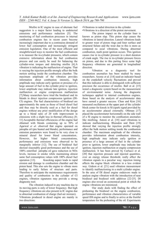 Y. Ashok Kumar Reddy et al Int. Journal of Engineering Research and Applications www.ijera.com
ISSN : 2248-9622, Vol. 4, Issue 3( Version 1), March 2014, pp.780-790
www.ijera.com 781 | P a g e
Misfire in IC engine in case of alternate fuel
suggestion is a major factor leading to undetected
emissions and performance reduction [5]. The
monitoring of fuel combustion processes in internal
combustion engines has in recent years become
increasingly important due to a continuous demand of
lower fuel consumption and increasingly stringent
emission legislation. One of the most efficient and
straightforward ways to monitor the fuel combustions
is to measure the in-cylinder pressures, which contain
extensive information about the fuel combustion
process and can easily be used for balancing the
cylinder-wise torques and detecting misfire [6].A
vibration is indicating the malfunction of engine. That
is varying the injection profile strongly affect the bulk
motion settling inside the combustion chamber. The
maximum amplitude of the vibration provides
information about combustion intensity, high
amplitude may indicate early ignition or presence of a
large amount of fuel in the cylinder prior to ignition,
lower amplitude may indicate late ignition, injection
malfunction or engine compression malfunction
[7].Many researchers have tried the biodiesel and its
blends in direct injection compression ignition (DI-
CI) engines. The fuel characteristics of biodiesel are
approximately the same as those of fossil diesel fuel
and thus may be directly used as a fuel for diesel
engines without any prior modification of the design
up to a blend ratio of 20 with improvement in
emissions with a slight loss in thermal efficiency [8-
11].Acceptable thermal efficiencies of the engine had
obtained with blends containing up to 50% of
Agarwal et al. observed that engine operated on
jatropha oil (pre heated and blends), performance and
emission parameters were found to be very close to
mineral diesel for lower blend concentration..
However, for higher blend concentrations,
performance and emissions were observed to be
marginally inferior [12]. The use of biodiesel fuel
showed reasonably good performance and the use of
100% esterified jatropha oil gave reduction in NOx
levels, increase in smoke while maintaining almost
same fuel consumption values with 100% diesel fuel
operation [13]. Knocking aspect leads to rapid
erosion and damage to combustion chamber and the
piston head. This also sets the engine to vibrate more
leading to early failure of structure and parts.
Therefore to anticipate the maintenance requirements
and quality of combustion in the cylinder of CI
engines, vibration signatures may provide a strong
diagnostic tool.
The vibration induced in any machine due to
its moving parts is only of lower frequency. But high
frequency vibrations are also present in IC engine due
to abnormal combustion of charge (fuel-air mixture).
Vibrations produced in diesel engine are mainly in
two directions:
•Vibrations in radial direction in the cylinder.
•Vibrations in a direction of the piston movement.
The piston impact on the cylinder liner is
known as piston slap. This piston slap causes the
vibrations in lateral direction. Lateral vibrations leads
to greater wear of piston rings and liner surface and
structural failure and the wear due to this is more as
compared to axial vibrations. During abnormal
combustion, multi point ignition occurs. This ignition
causes rise in in-cylinder pressure in a short duration
of crank angle. The rise in in-cylinder pressure forces
on piston, and due to this parting force some high
frequency vibrations are generated in longitudinal
direction.
Vibration as a diagnostic tool for
combustion anomalies has been studied by many
researchers. Azonic et al. [14] used an indicator based
on the crankshaft velocity fluctuations and proved
that this indicator is able to distinguish with sufficient
precision the occurrence of misfire. Ball et al. [15]
tested a diagnostic system based on the measurement
of environmental noise. Among the diagnostic
techniques applied to internal combustion engines,
those based on the analysis of accelerometer data
have earned a greater success. Chun and Kim [16]
measured oscillations at the upper part of the cylinder
block center for knock in SI (spark signal provided by
an accelerometer placed externally. Othman [17]
placed the accelerometer horizontally on the side wall
of a SI engine to monitor the combustion anomalies
like misfiring. Antoni et al. [18] used vibrations to
indicate malfunctioning. Blunsdon and Dent [19]
showed that varying the injection profile strongly
affect the bulk motion settling inside the combustion
chamber. The maximum amplitude of the vibration
provides information about combustion intensity,
high amplitude may indicate early ignition or
presence of a large amount of fuel in the cylinder
prior to ignition, lower amplitude may indicate late
ignition, injection malfunction or engine compression
malfunction. It has been proved by Carlucci et al.
[20] that injection pressure and injected quantities,
over an energy release threshold, really affect the
vibration signals in a peculiar way; injection timing
affects the engine block vibration in a less evident
way. Gideon et al. [21] used vibration measurement
to identify malfunctioning in a multi cylinder engine.
In the area of DI diesel engine endeavors made to
analyze engine vibration with the introduction of neat
biodiesel and biodiesel with additives [22-25]. DI
engines also reveal an economical point at which the
engine vibrations are minimized.
Our study deals with finding the effect of
preheating the biodiesel on the engine combustion,
performance and vibration characteristics of variable
speed IDI engine and to finally to arrive at the fruitful
temperature for the preheating of the oil. Experiments
 