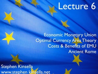 Lecture 6

                   Economic Monetary Union
                Optimal Currency Area Theory
                     Costs & Beneﬁts of EMU
                               Ancient Rome


Stephen Kinsella
www.stephen kinsella.net