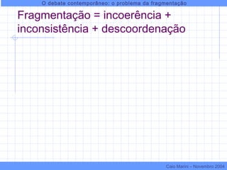 Fragmentação = incoerência +
inconsistência + descoordenação
O debate contemporâneo: o problema da fragmentação
Caio Marini – Novembro 2004
 