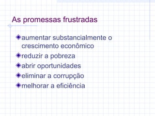 As promessas frustradas
aumentar substancialmente o
crescimento econômico
reduzir a pobreza
abrir oportunidades
eliminar a corrupção
melhorar a eficiência
 