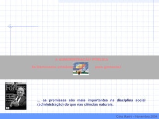 ... as premissas são mais importantes na disciplina social
(administração) do que nas ciências naturais.
A ADMINISTRAÇÃO PÚBLICA
da burocracia ortodoxa para gerencial
Caio Marini – Novembro 2004
 