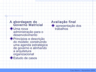 A abordagem do
Governo Matricial
Uma nova
administração para o
desenvolvimento
Princípios e descrição
do modelo: construindo
uma agenda estratégica
de governo e alinhando
a arquitetura
organizacional
Estudo de casos
Avaliação final
apresentação dos
trabalhos
Caio Marini – Novembro 2004
 