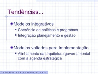 Tendências...
Modelos integrativos
 Coerência de políticas e programas
 Integração planejamento e gestão
Modelos voltados para Implementação
 Alinhamento da arquitetura governamental
com a agenda estratégica
C a i o M a r i n i & H u m b e r t o M a r t
 