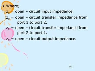 14
• Where;
z11 = open – circuit input impedance.
z12 = open – circuit transfer impedance from
port 1 to port 2.
z21 = open – circuit transfer impedance from
port 2 to port 1.
z22 = open – circuit output impedance.
 