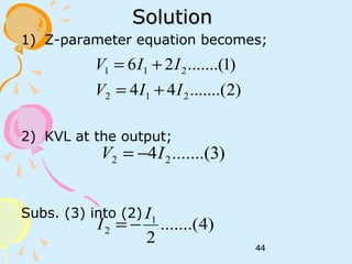 44
SolutionSolution
1) Z-parameter equation becomes;
2) KVL at the output;
Subs. (3) into (2)
)2.......(44
)1.......(26
212
211
IIV
IIV
+=
+=
)3.......(4 22 IV −=
)4.......(
2
1
2
I
I −=
 