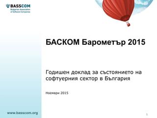 БАСКОМ Барометър 2015
www.basscom.org
Годишен доклад за състоянието на
софтуерния сектор в България
Ноември 2015
1
 