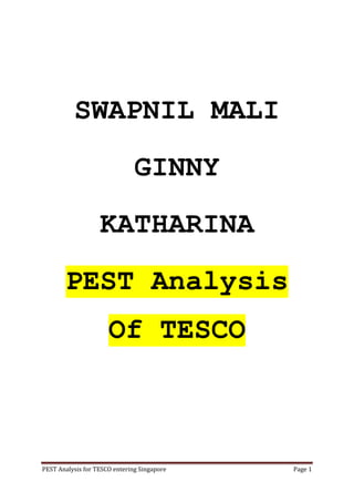 SWAPNIL MALI
                               GINNY
                   KATHARINA
       PEST Analysis
                      Of TESCO



PEST Analysis for TESCO entering Singapore   Page 1
 