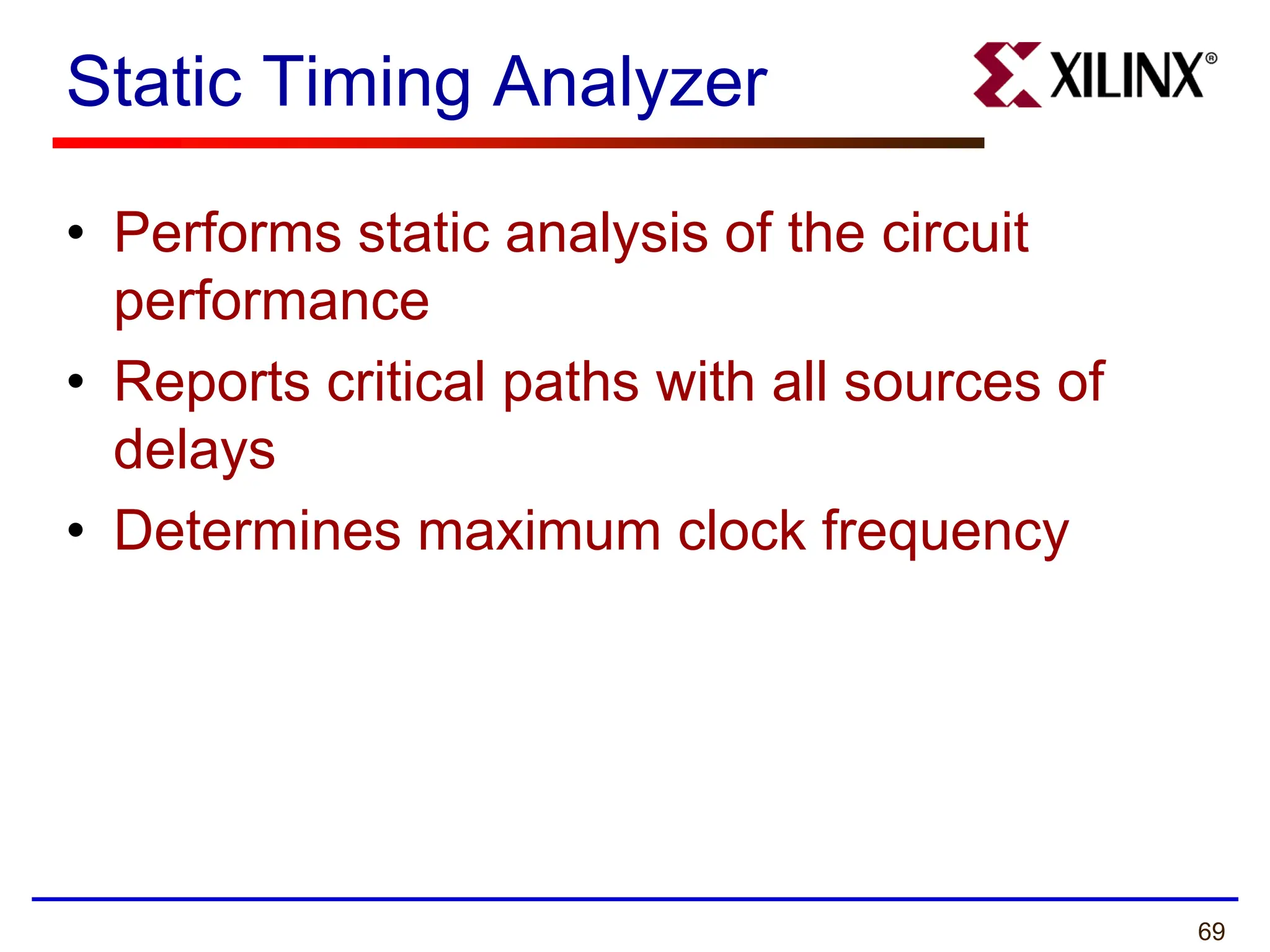 69
Static Timing Analyzer
• Performs static analysis of the circuit
performance
• Reports critical paths with all sources of
delays
• Determines maximum clock frequency
 