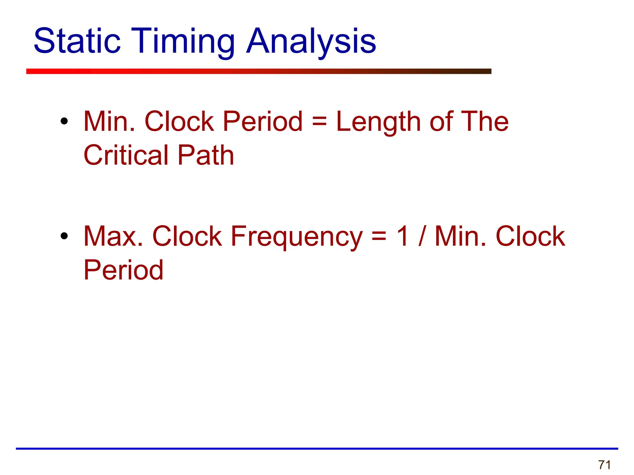 71
Static Timing Analysis
• Min. Clock Period = Length of The
Critical Path
• Max. Clock Frequency = 1 / Min. Clock
Period
 