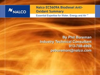 Nalco EC5609A Biodiesel Anti-
                               Oxidant Summary
                              Essential Expertise for Water, Energy and Air   SM




                                                 By Phil Bureman
                                    Industry Technical Consultant
                                                    913-708-4969
                                          pebureman@nalco.com




                                            SM                                     1
Essential Expertise for Water, Energy and Air
 
