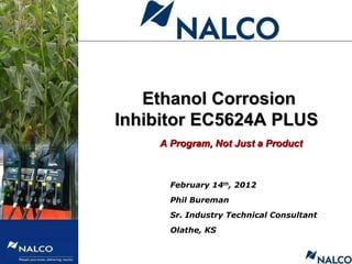 February 14 th , 2012 Phil Bureman Sr. Industry Technical Consultant Olathe, KS Ethanol Corrosion Inhibitor EC5624A PLUS  A Program, Not Just a Product 